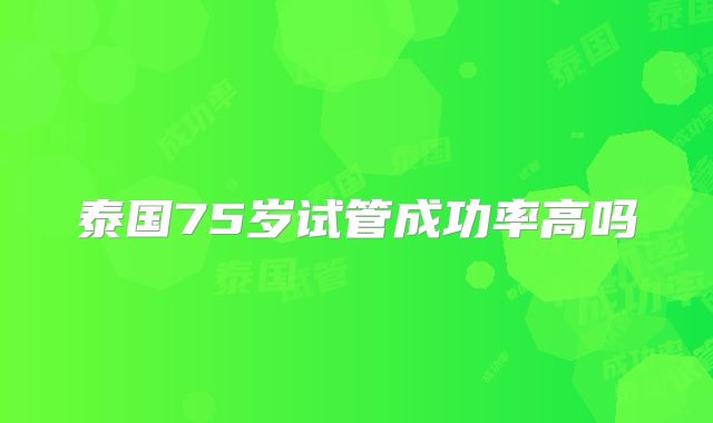 泰国75岁试管成功率高吗