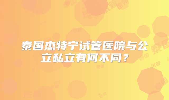 泰国杰特宁试管医院与公立私立有何不同？
