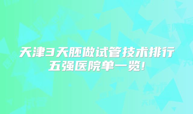 天津3天胚做试管技术排行五强医院单一览!