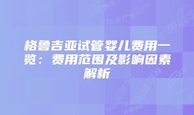 格鲁吉亚试管婴儿费用一览:费用范围及影响因素解析