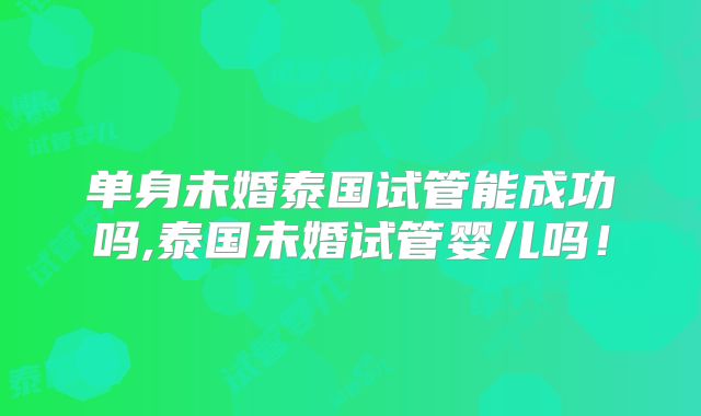 单身未婚泰国试管能成功吗,泰国未婚试管婴儿吗!