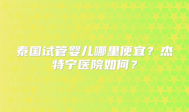 泰国试管婴儿哪里便宜？杰特宁医院如何？