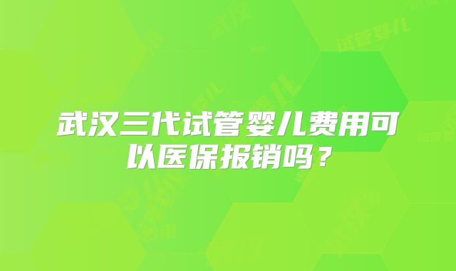 武汉三代试管婴儿费用可以医保报销吗？