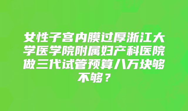 女性子宫内膜过厚浙江大学医学院附属妇产科医院做三代试管预算八万块够不够?