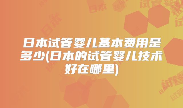 日本试管婴儿基本费用是多少(日本的试管婴儿技术好在哪里)