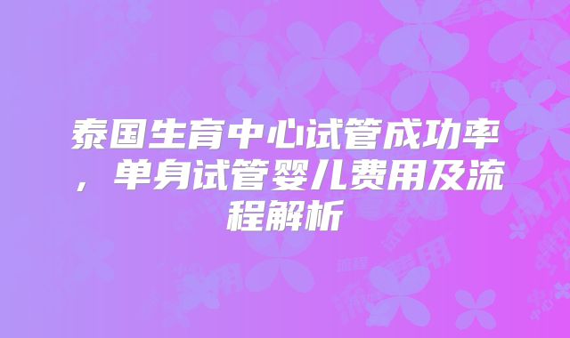 泰国生育中心试管成功率，单身试管婴儿费用及流程解析