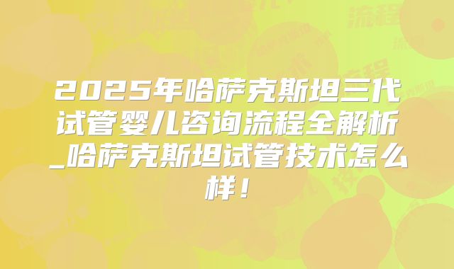 2025年哈萨克斯坦三代试管婴儿咨询流程全解析_哈萨克斯坦试管技术怎么样！