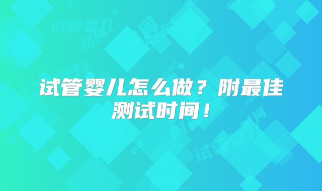 试管婴儿怎么做?附最佳测试时间!