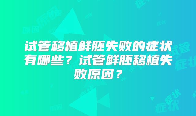 试管移植鲜胚失败的症状有哪些?试管鲜胚移植失败原因?