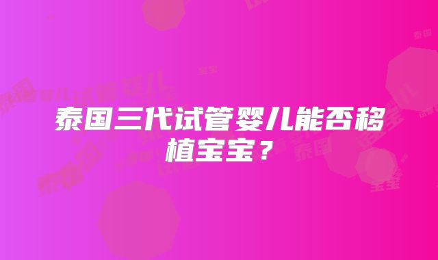 泰国三代试管婴儿能否移植宝宝?