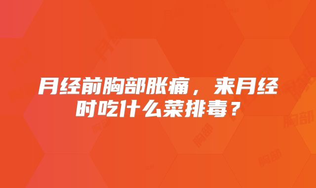月经前胸部胀痛,来月经时吃什么菜排毒?
