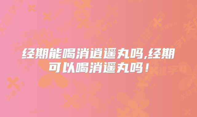 经期能喝消逍遥丸吗,经期可以喝消遥丸吗!