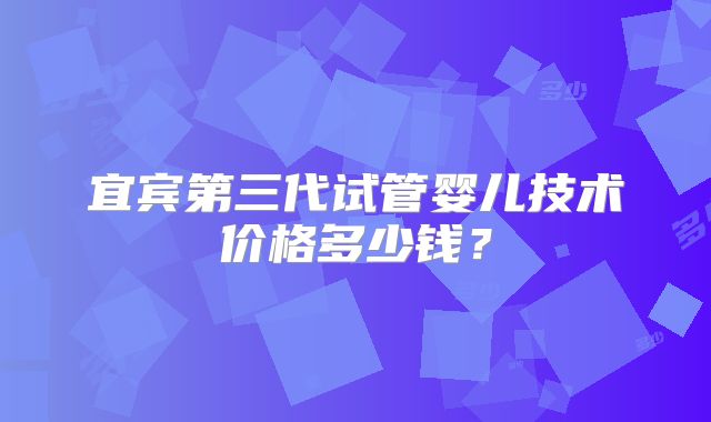 宜宾第三代试管婴儿技术价格多少钱?