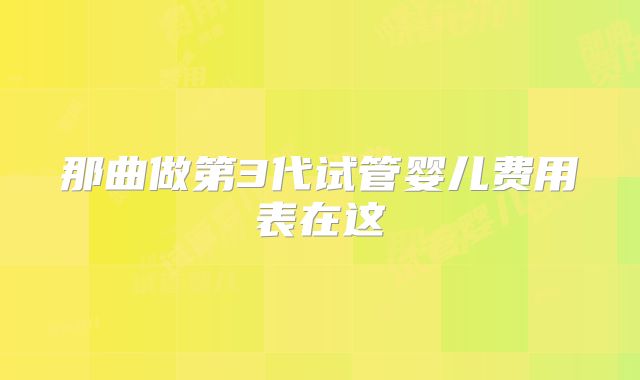 那曲做第3代试管婴儿费用表在这