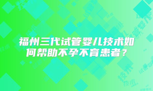 福州三代试管婴儿技术如何帮助不孕不育患者?