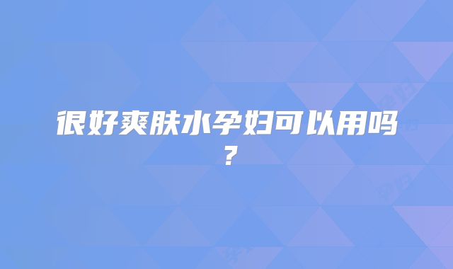 很好爽肤水孕妇可以用吗?