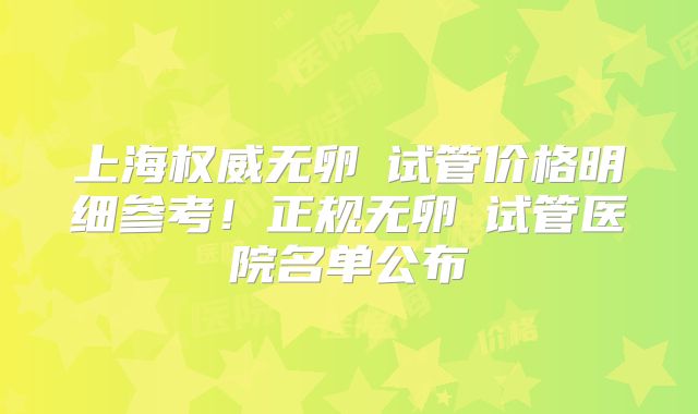 上海权威无卵�试管价格明细参考！正规无卵�试管医院名单公布