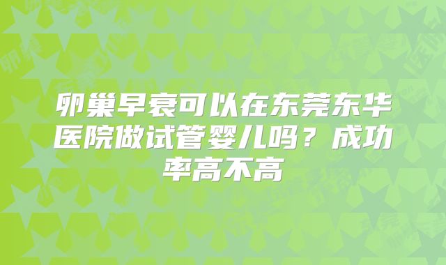 卵巢早衰可以在东莞东华医院做试管婴儿吗？成功率高不高