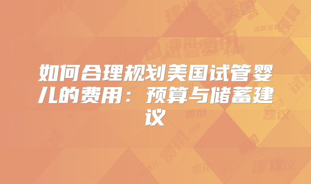 如何合理规划美国试管婴儿的费用:预算与储蓄建议