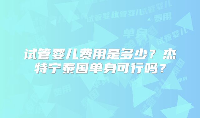 试管婴儿费用是多少?杰特宁泰国单身可行吗?