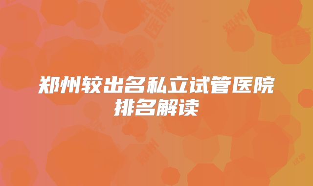 郑州较出名私立试管医院排名解读