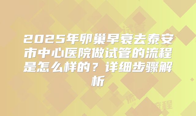 2025年卵巢早衰去泰安市中心医院做试管的流程是怎么样的?详细步骤解析