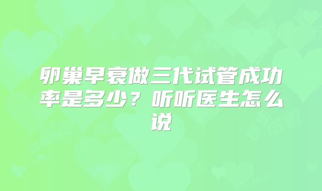 卵巢早衰做三代试管成功率是多少?听听医生怎么说