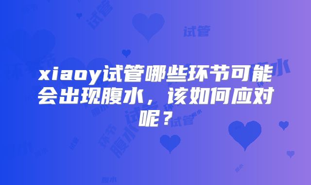 xiaoy试管哪些环节可能会出现腹水,该如何应对呢?