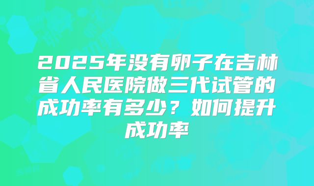 2025年没有卵子在吉林省人民医院做三代试管的成功率有多少？如何提升成功率
