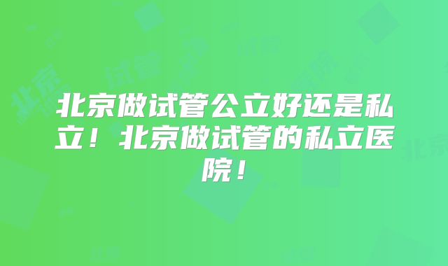 北京做试管公立好还是私立！北京做试管的私立医院！