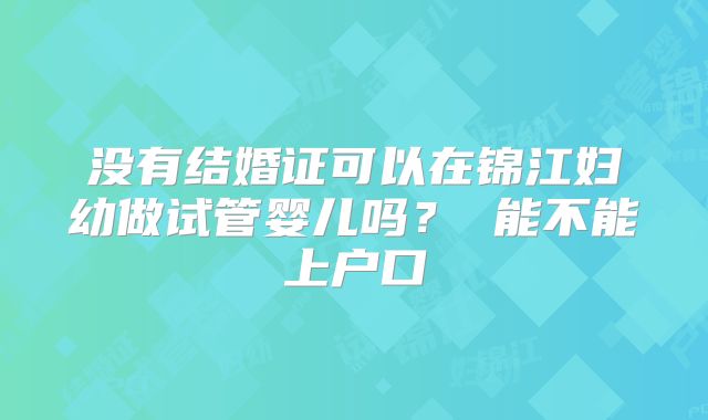 没有结婚证可以在锦江妇幼做试管婴儿吗? 能不能上户口
