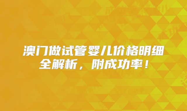澳门做试管婴儿价格明细全解析，附成功率！
