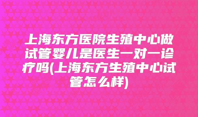 上海东方医院生殖中心做试管婴儿是医生一对一诊疗吗(上海东方生殖中心试管怎么样)