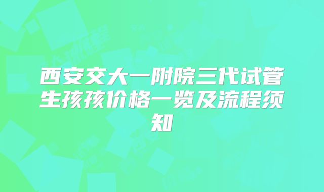 西安交大一附院三代试管生孩孩价格一览及流程须知