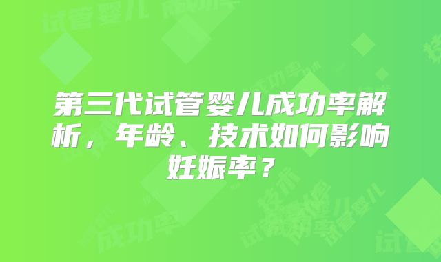 第三代试管婴儿成功率解析,年龄、技术如何影响妊娠率?