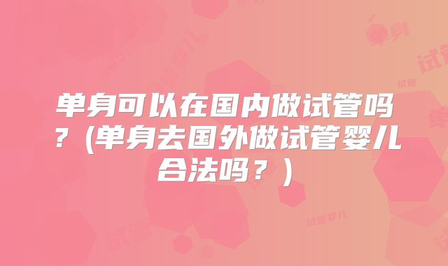 单身可以在国内做试管吗？(单身去国外做试管婴儿合法吗？)