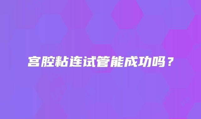 宫腔粘连试管能成功吗?