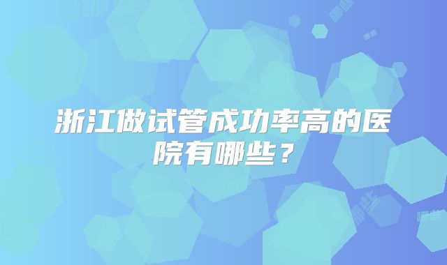 浙江做试管成功率高的医院有哪些？