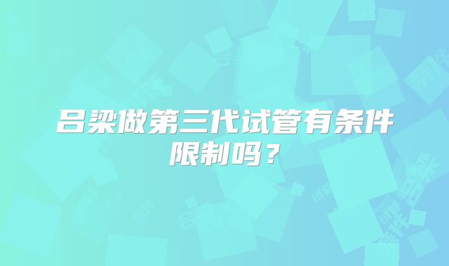吕梁做第三代试管有条件限制吗？
