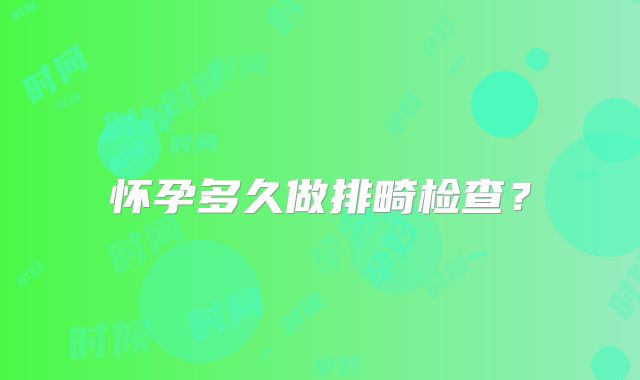 怀孕多久做排畸检查?