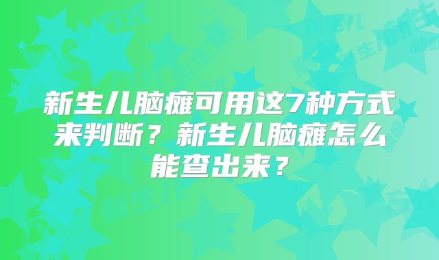 新生儿脑瘫可用这7种方式来判断？新生儿脑瘫怎么能查出来？
