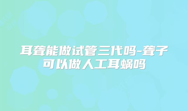 耳聋能做试管三代吗-聋子可以做人工耳蜗吗