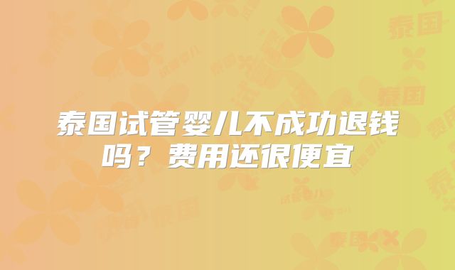 泰国试管婴儿不成功退钱吗？费用还很便宜