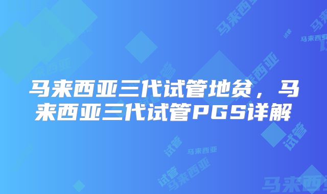 马来西亚三代试管地贫，马来西亚三代试管PGS详解