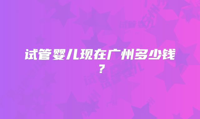 试管婴儿现在广州多少钱？