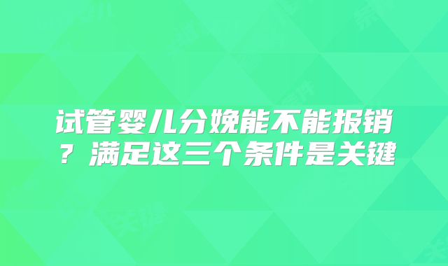 试管婴儿分娩能不能报销?满足这三个条件是关键