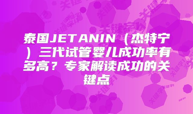 泰国JETANIN(杰特宁)三代试管婴儿成功率有多高?专家解读成功的关键点