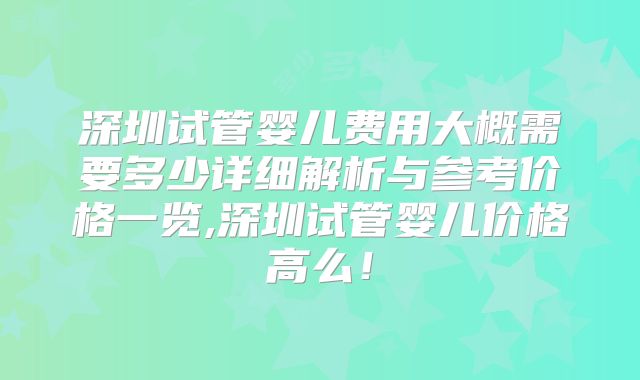 深圳试管婴儿费用大概需要多少详细解析与参考价格一览,深圳试管婴儿价格高么！