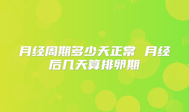 月经周期多少天正常 月经后几天算排卵期
