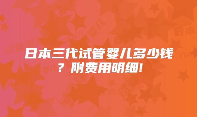 日本三代试管婴儿多少钱?附费用明细!